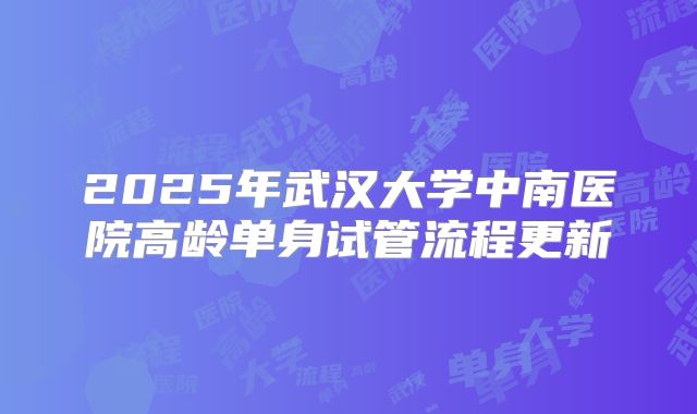 2025年武汉大学中南医院高龄单身试管流程更新