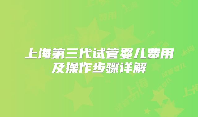 上海第三代试管婴儿费用及操作步骤详解