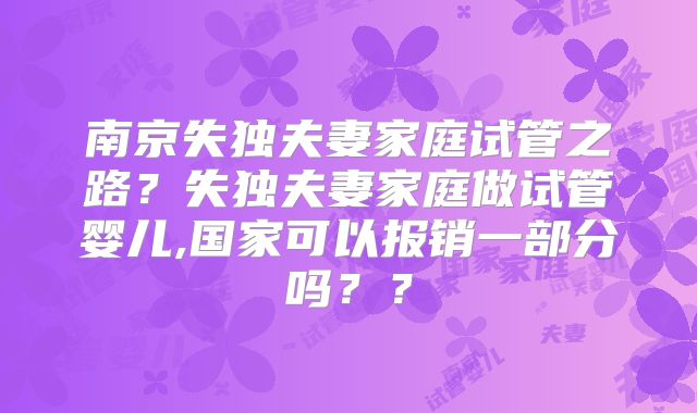 南京失独夫妻家庭试管之路?失独夫妻家庭做试管婴儿,国家可以报销一部分吗??