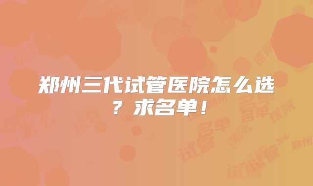 郑州三代试管医院怎么选?求名单!