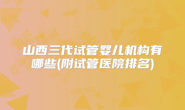 山西三代试管婴儿机构有哪些(附试管医院排名)