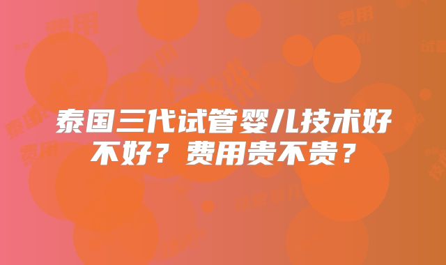 泰国三代试管婴儿技术好不好？费用贵不贵？