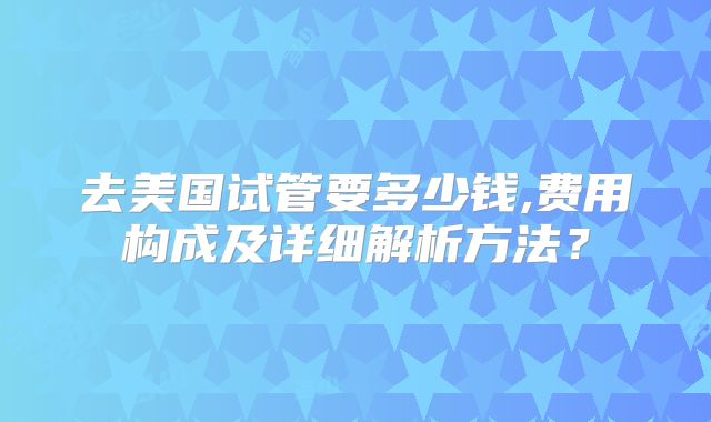 去美国试管要多少钱,费用构成及详细解析方法?