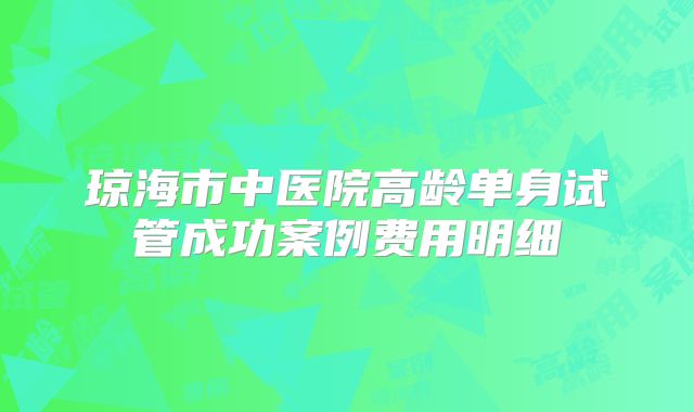 琼海市中医院高龄单身试管成功案例费用明细