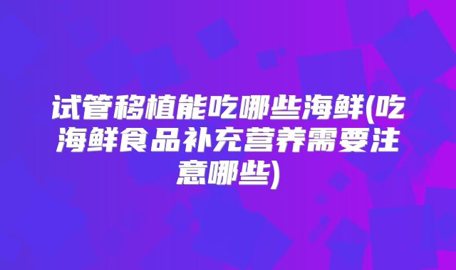 试管移植能吃哪些海鲜(吃海鲜食品补充营养需要注意哪些)