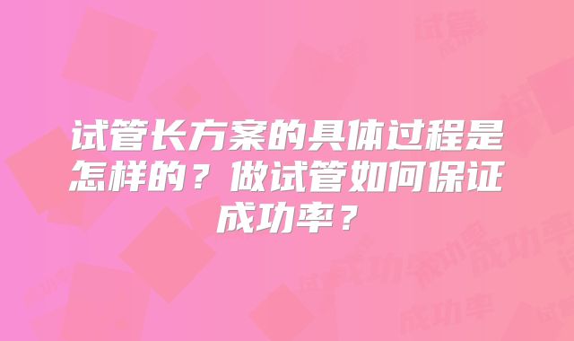 试管长方案的具体过程是怎样的？做试管如何保证成功率？