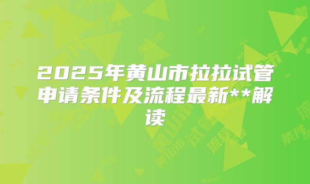 2025年黄山市拉拉试管申请条件及流程最新**解读