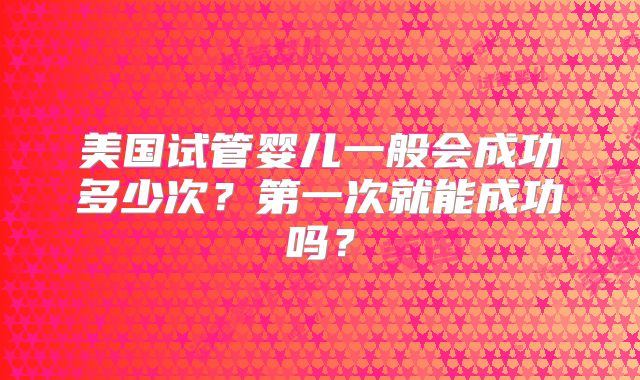 美国试管婴儿一般会成功多少次?第一次就能成功吗?