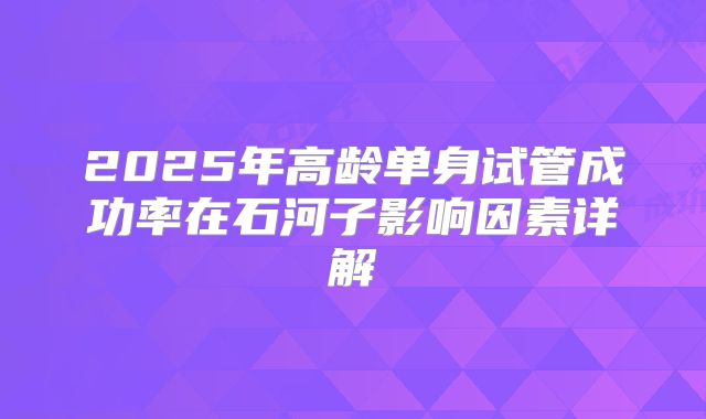 2025年高龄单身试管成功率在石河子影响因素详解
