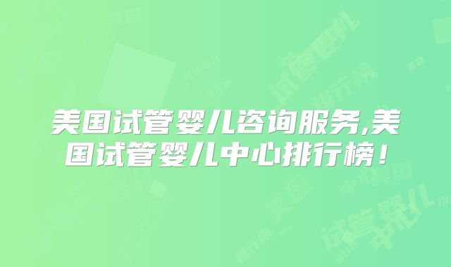 美国试管婴儿咨询服务,美国试管婴儿中心排行榜!