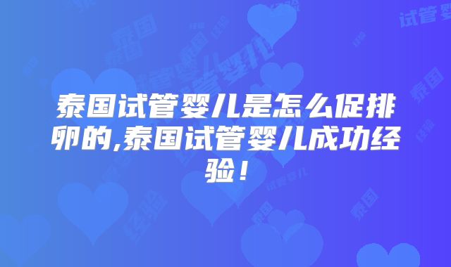 泰国试管婴儿是怎么促排卵的,泰国试管婴儿成功经验!