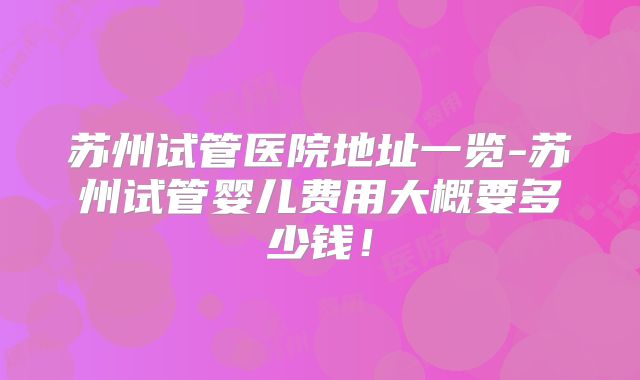 苏州试管医院地址一览-苏州试管婴儿费用大概要多少钱!