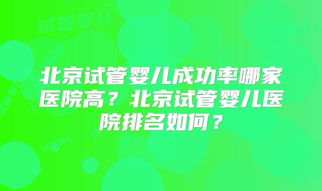 北京试管婴儿成功率哪家医院高?北京试管婴儿医院排名如何?