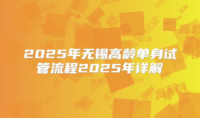 2025年无锡高龄单身试管流程2025年详解