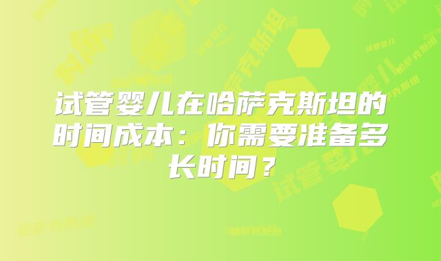 试管婴儿在哈萨克斯坦的时间成本：你需要准备多长时间？