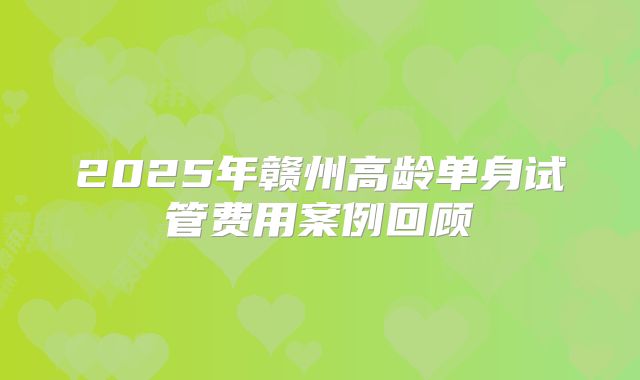 2025年赣州高龄单身试管费用案例回顾