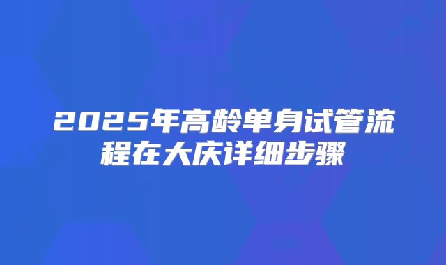2025年高龄单身试管流程在大庆详细步骤