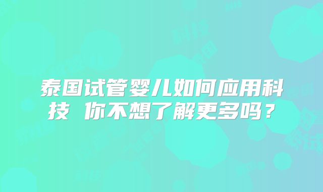 泰国试管婴儿如何应用科技 你不想了解更多吗?