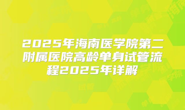 2025年海南医学院第二附属医院高龄单身试管流程2025年详解