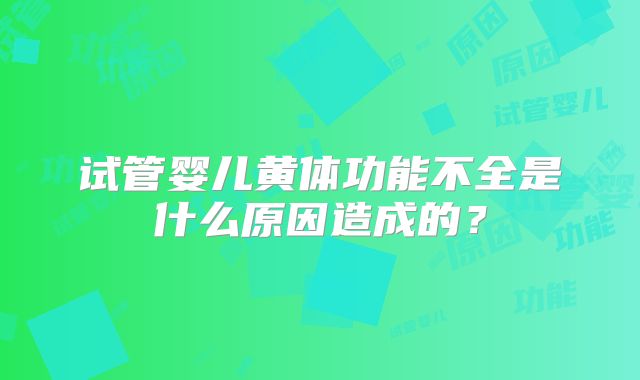 试管婴儿黄体功能不全是什么原因造成的?