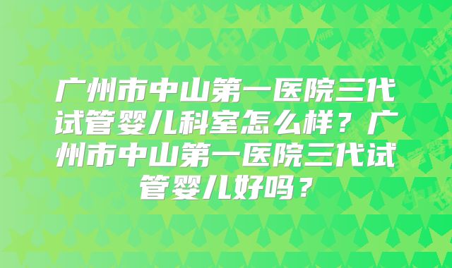 广州市中山第一医院三代试管婴儿科室怎么样？广州市中山第一医院三代试管婴儿好吗？