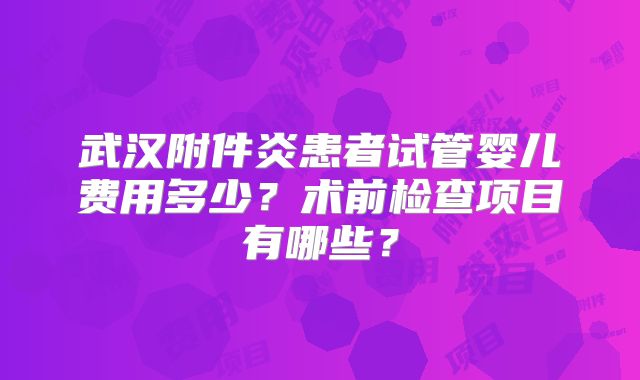 武汉附件炎患者试管婴儿费用多少？术前检查项目有哪些？