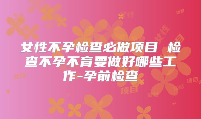 女性不孕检查必做项目 检查不孕不育要做好哪些工作-孕前检查