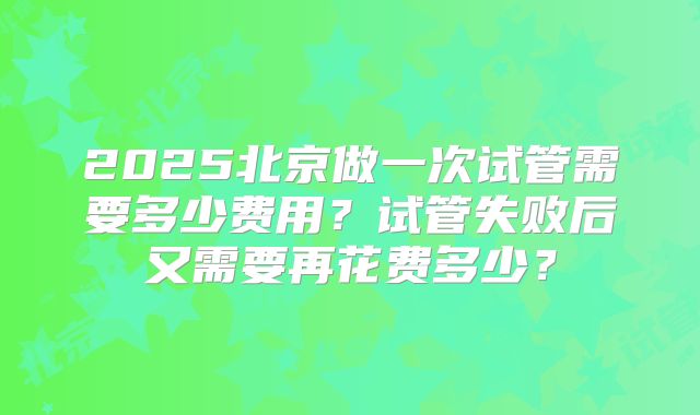 2025北京做一次试管需要多少费用？试管失败后又需要再花费多少？