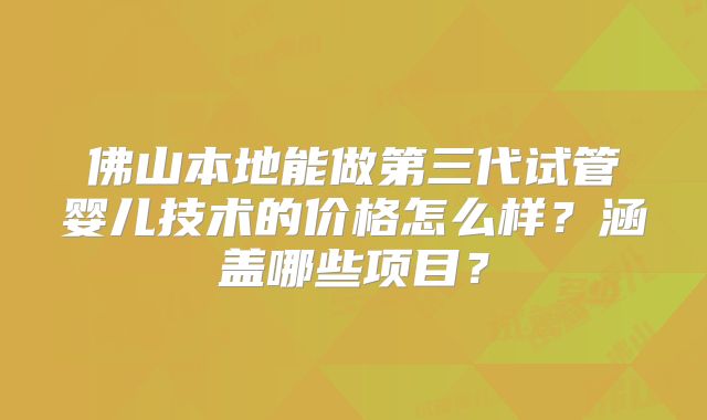 佛山本地能做第三代试管婴儿技术的价格怎么样?涵盖哪些项目?