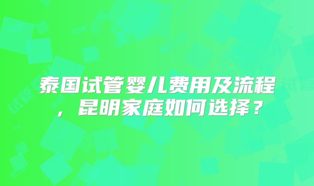泰国试管婴儿费用及流程,昆明家庭如何选择?