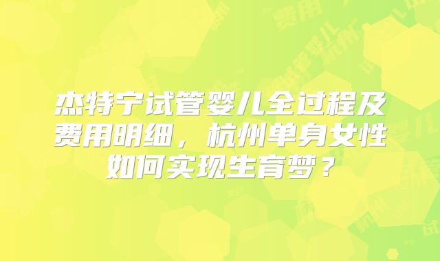 杰特宁试管婴儿全过程及费用明细，杭州单身女性如何实现生育梦？