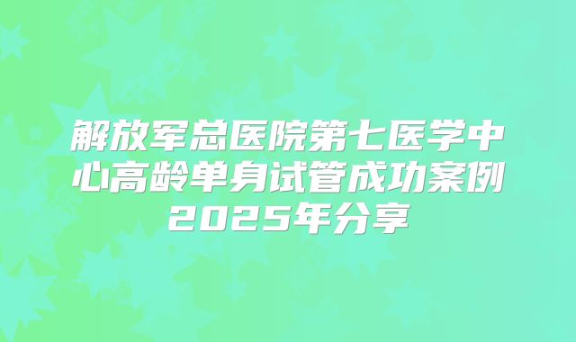 解放军总医院第七医学中心高龄单身试管成功案例2025年分享