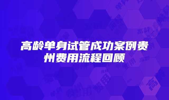 高龄单身试管成功案例贵州费用流程回顾
