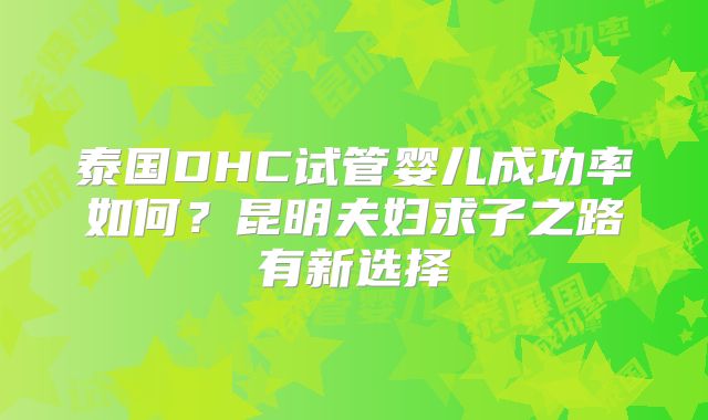泰国DHC试管婴儿成功率如何?昆明夫妇求子之路有新选择