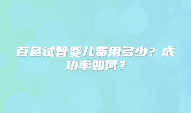 百色试管婴儿费用多少？成功率如何？