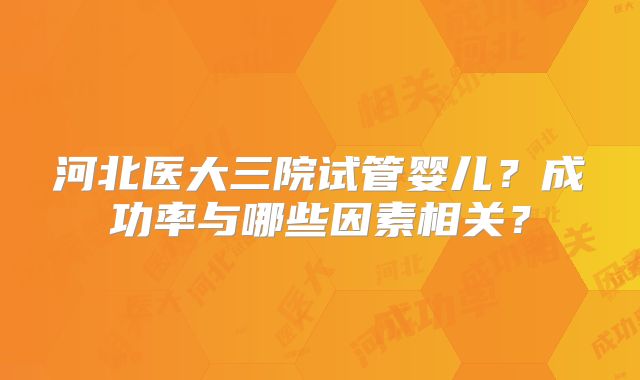 河北医大三院试管婴儿?成功率与哪些因素相关?