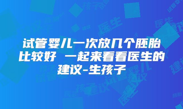 试管婴儿一次放几个胚胎比较好 一起来看看医生的建议-生孩子