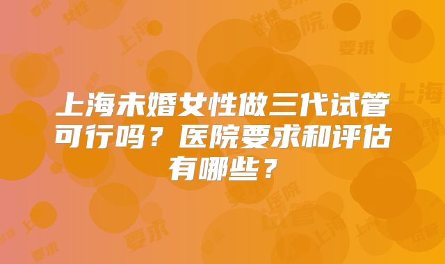 上海未婚女性做三代试管可行吗？医院要求和评估有哪些？