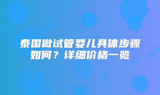 泰国做试管婴儿具体步骤如何？详细价格一览