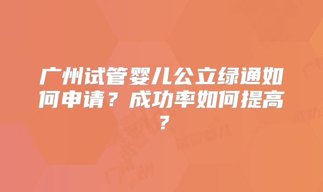广州试管婴儿公立绿通如何申请?成功率如何提高?