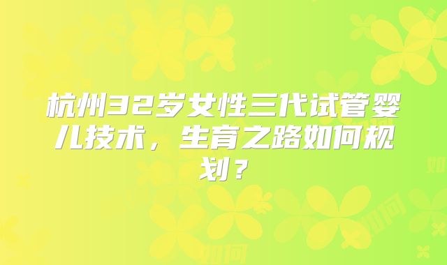 杭州32岁女性三代试管婴儿技术,生育之路如何规划?