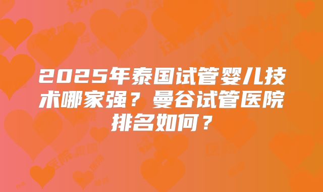 2025年泰国试管婴儿技术哪家强?曼谷试管医院排名如何?