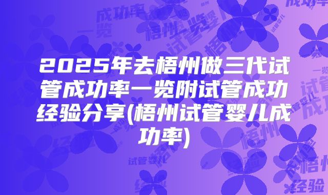2025年去梧州做三代试管成功率一览附试管成功经验分享(梧州试管婴儿成功率)