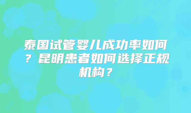 泰国试管婴儿成功率如何？昆明患者如何选择正规机构？