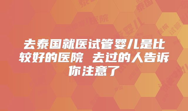去泰国就医试管婴儿是比较好的医院 去过的人告诉你注意了