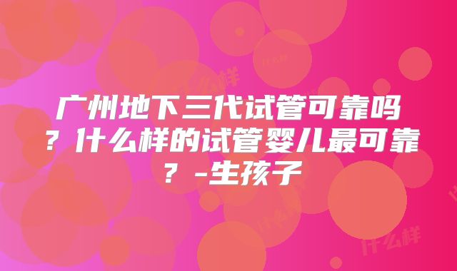 广州地下三代试管可靠吗?什么样的试管婴儿最可靠?-生孩子