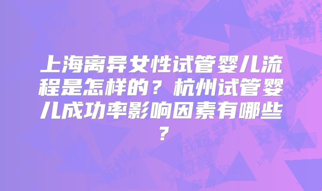 上海离异女性试管婴儿流程是怎样的？杭州试管婴儿成功率影响因素有哪些？