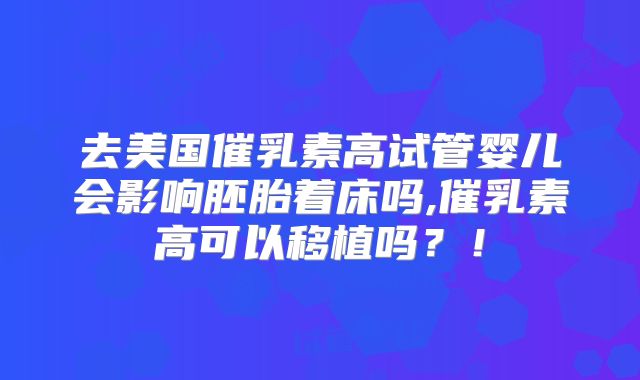 去美国催乳素高试管婴儿会影响胚胎着床吗,催乳素高可以移植吗?!