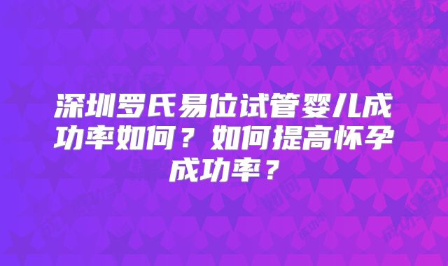 深圳罗氏易位试管婴儿成功率如何?如何提高怀孕成功率?