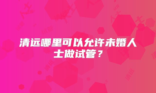 清远哪里可以允许未婚人士做试管？